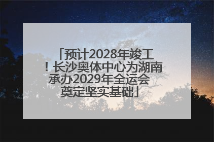 预计2028年竣工！长沙奥体中心为湖南承办2029年全运会奠定坚实基础