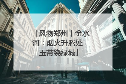 风物郑州丨金水河：烟火升腾处 玉带绕绿城
