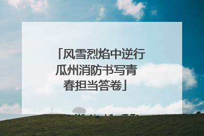 风雪烈焰中逆行 瓜州消防书写青春担当答卷