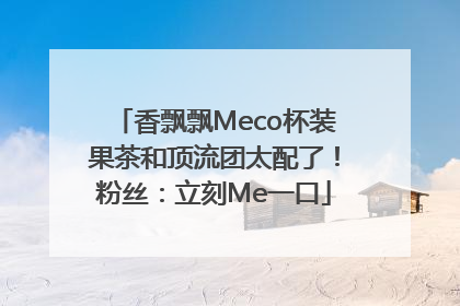 香飘飘Meco杯装果茶和顶流团太配了！粉丝：立刻Me一口