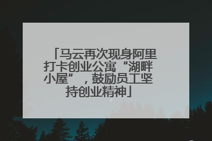 马云再次现身阿里打卡创业公寓“湖畔小屋”，鼓励员工坚持创业精神