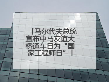 马尔代夫总统宣布中马友谊大桥通车日为“国家工程师日”