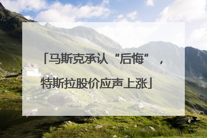 马斯克承认“后悔”，特斯拉股价应声上涨