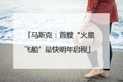 马斯克：首艘“火星飞船”最快明年启程