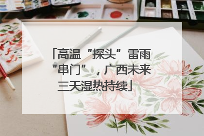高温“探头”雷雨“串门”，广西未来三天湿热持续