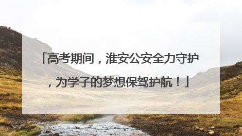 高考期间，淮安公安全力守护，为学子的梦想保驾护航！