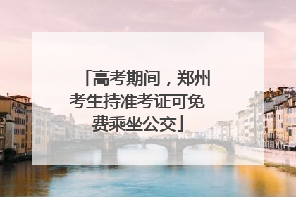 高考期间，郑州考生持准考证可免费乘坐公交