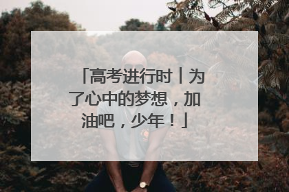 高考进行时︱为了心中的梦想，加油吧，少年！