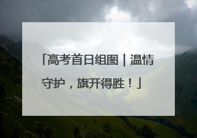 高考首日组图｜温情守护，旗开得胜！