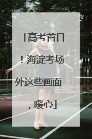 高考首日！海淀考场外这些画面，暖心