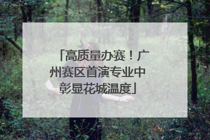 高质量办赛！广州赛区首演专业中彰显花城温度