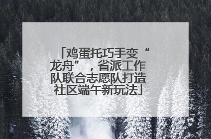 鸡蛋托巧手变“龙舟”，省派工作队联合志愿队打造社区端午新玩法