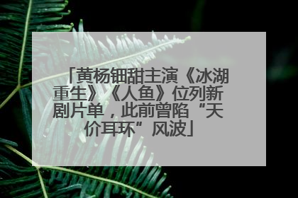 黄杨钿甜主演《冰湖重生》《人鱼》位列新剧片单，此前曾陷“天价耳环”风波