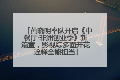 黄晓明率队开启《中餐厅·非洲创业季》新篇章，影视综多面开花诠释全能担当