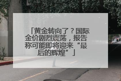 黄金转向了？国际金价剧烈震荡，报告称可能即将迎来“最后的辉煌”