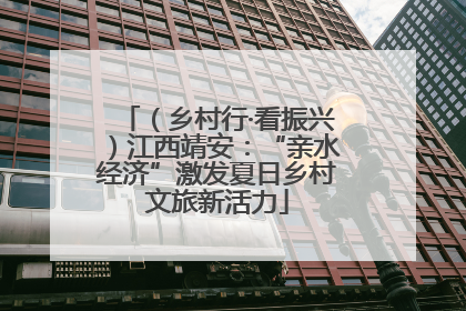 （乡村行·看振兴）江西靖安：“亲水经济”激发夏日乡村文旅新活力