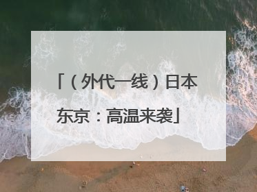 （外代一线）日本东京：高温来袭