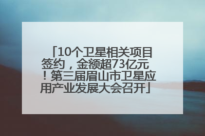 10个卫星相关项目签约，金额超73亿元！第三届眉山市卫星应用产业发展大会召开