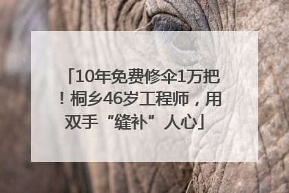 10年免费修伞1万把！桐乡46岁工程师，用双手“缝补”人心