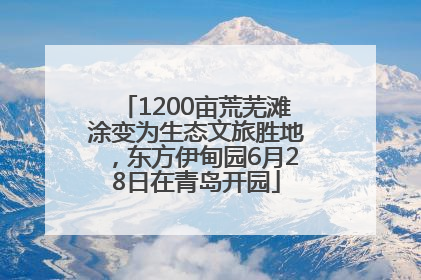 1200亩荒芜滩涂变为生态文旅胜地，东方伊甸园6月28日在青岛开园