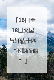 16日至18日火星与轩辕十四“不期而遇”