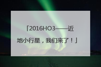 2016HO3——近地小行星，我们来了！