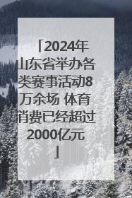 2024年山东省举办各类赛事活动8万余场 体育消费已经超过2000亿元