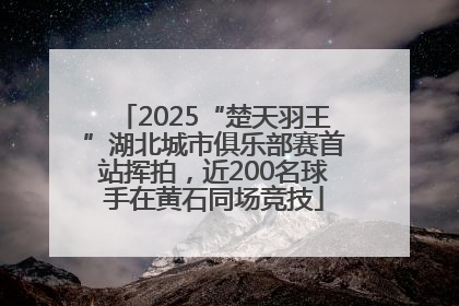 2025“楚天羽王”湖北城市俱乐部赛首站挥拍，近200名球手在黄石同场竞技