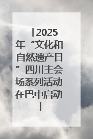 2025年“文化和自然遗产日”四川主会场系列活动在巴中启动