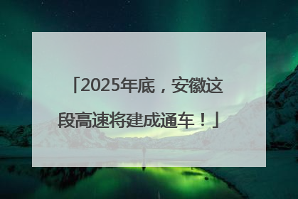 2025年底，安徽这段高速将建成通车！