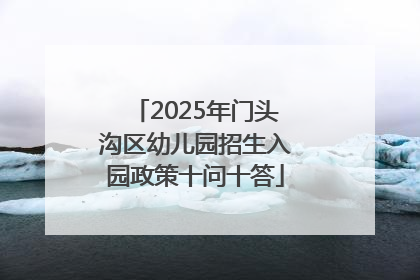 2025年门头沟区幼儿园招生入园政策十问十答