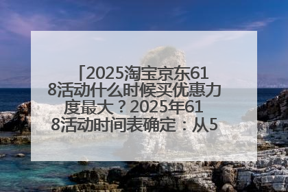 2025淘宝京东618活动什么时候买优惠力度最大？2025年618活动时间表确定：从5月13日20:00至6月18日24时