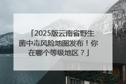 2025版云南省野生菌中毒风险地图发布！你在哪个等级地区？