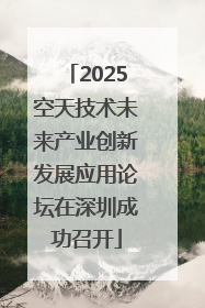 2025空天技术未来产业创新发展应用论坛在深圳成功召开