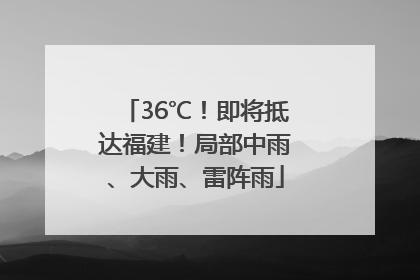 36℃！即将抵达福建！局部中雨、大雨、雷阵雨