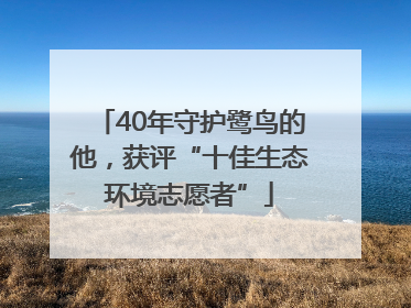 40年守护鹭鸟的他，获评“十佳生态环境志愿者”