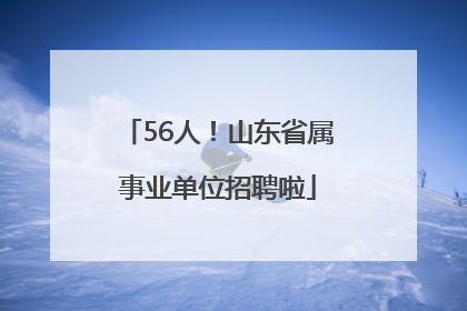 56人！山东省属事业单位招聘啦