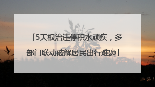 5天根治违停积水顽疾，多部门联动破解居民出行难题