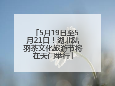 5月19日至5月21日！湖北陆羽茶文化旅游节将在天门举行