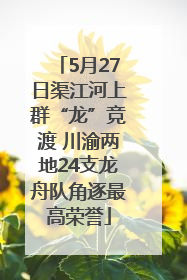 5月27日渠江河上群“龙”竞渡 川渝两地24支龙舟队角逐最高荣誉