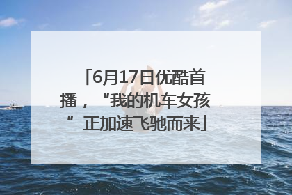 6月17日优酷首播，“我的机车女孩”正加速飞驰而来