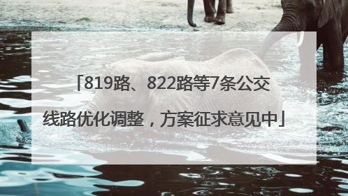 819路、822路等7条公交线路优化调整，方案征求意见中