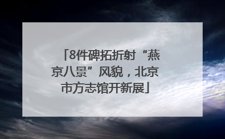 8件碑拓折射“燕京八景”风貌，北京市方志馆开新展