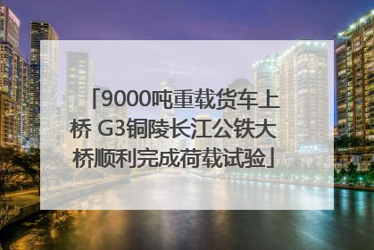 9000吨重载货车上桥 G3铜陵长江公铁大桥顺利完成荷载试验