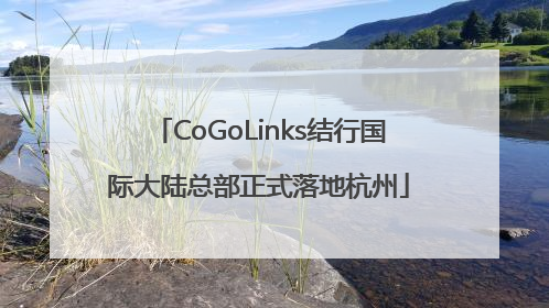 CoGoLinks结行国际大陆总部正式落地杭州