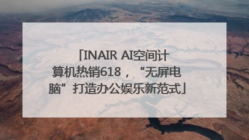 INAIR AI空间计算机热销618，“无屏电脑”打造办公娱乐新范式