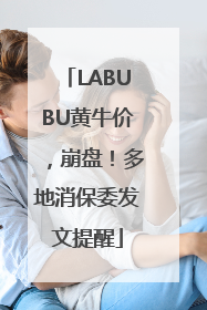LABUBU黄牛价，崩盘！多地消保委发文提醒