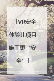 VR安全体验让项目施工更“安全”