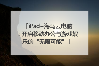 iPad+海马云电脑：开启移动办公与游戏娱乐的“无限可能”